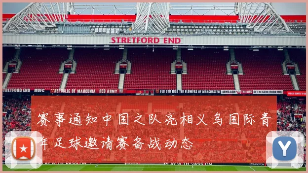 赛事通知中国之队亮相义乌国际青年足球邀请赛备战动态