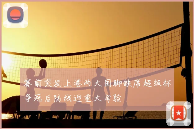 赛前突发上港两大国脚缺席超级杯争冠后防线迎重大考验