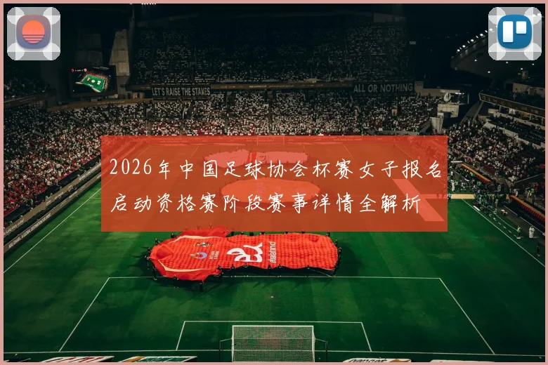 2026年中国足球协会杯赛女子报名启动资格赛阶段赛事详情全解析