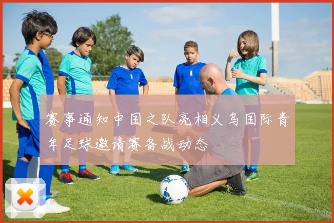 赛事通知中国之队亮相义乌国际青年足球邀请赛备战动态