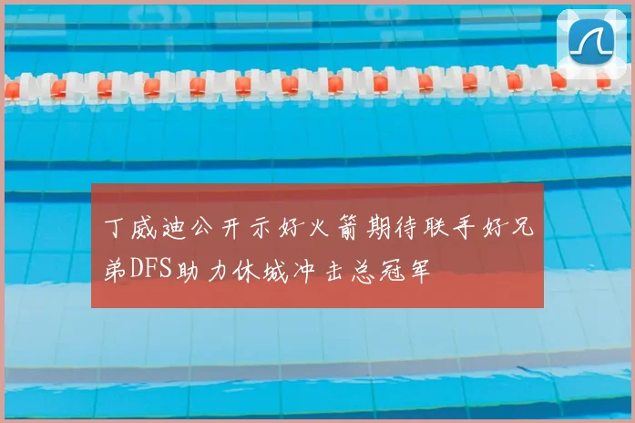 丁威迪公开示好火箭期待联手好兄弟DFS助力休城冲击总冠军