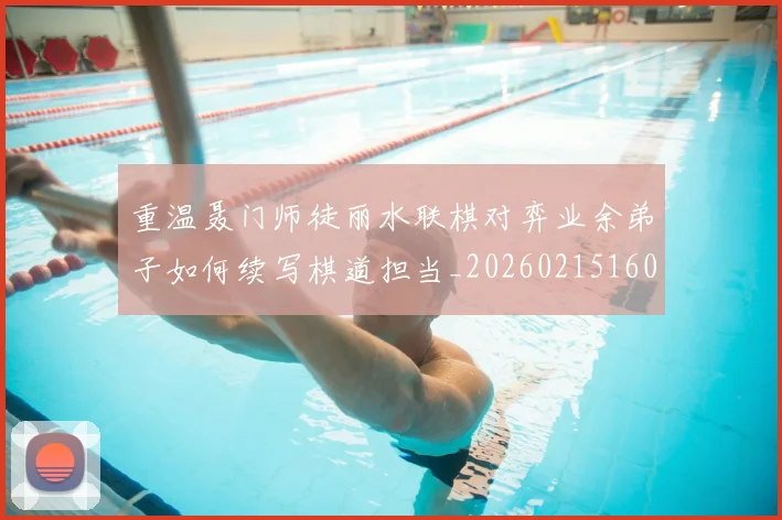 重温聂门师徒丽水联棋对弈业余弟子如何续写棋道担当_20260215160633