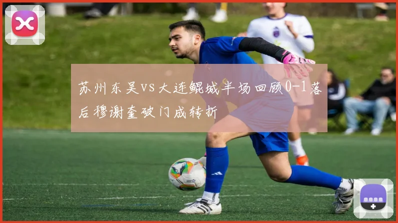 苏州东吴vs大连鲲城半场回顾0-1落后穆谢奎破门成转折