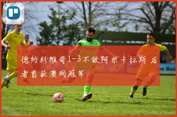 德约科维奇1-3不敌阿尔卡拉斯 后者首获澳网冠军