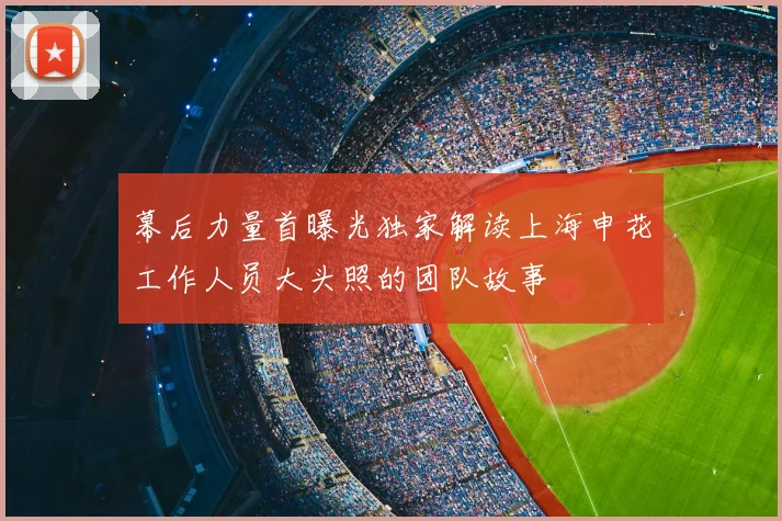 幕后力量首曝光独家解读上海申花工作人员大头照的团队故事