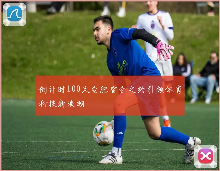 倒计时100天合肥智会之约引领体育科技新浪潮