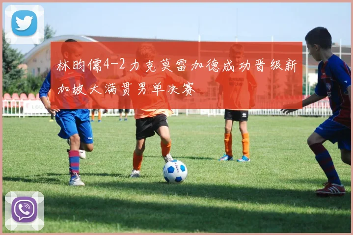 林昀儒4-2力克莫雷加德成功晋级新加坡大满贯男单决赛