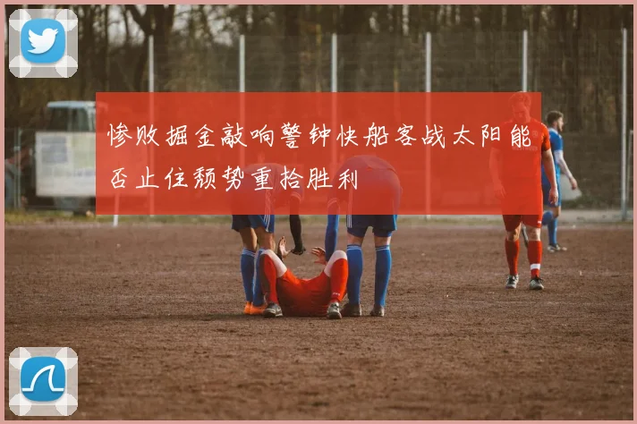 惨败掘金敲响警钟快船客战太阳能否止住颓势重拾胜利