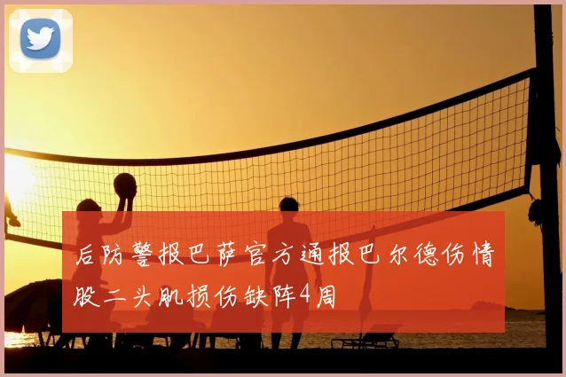 后防警报巴萨官方通报巴尔德伤情股二头肌损伤缺阵4周