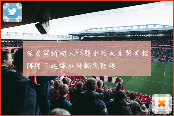 深度解析湖人VS骑士对决东契奇招牌胯下运球如何撕裂防线