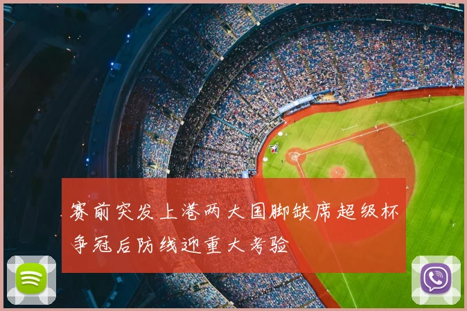 赛前突发上港两大国脚缺席超级杯争冠后防线迎重大考验