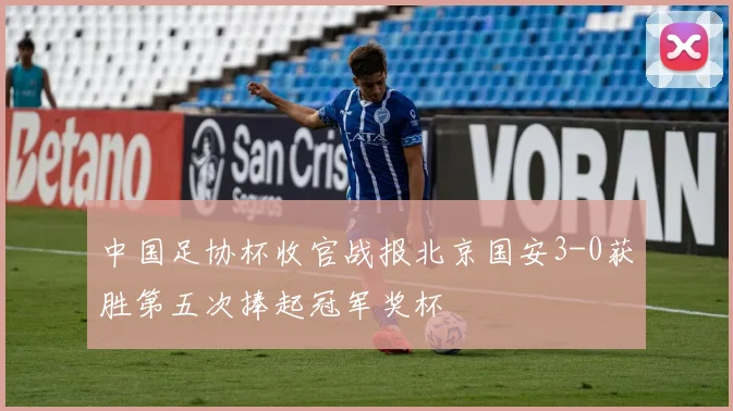 中国足协杯收官战报北京国安3-0获胜第五次捧起冠军奖杯