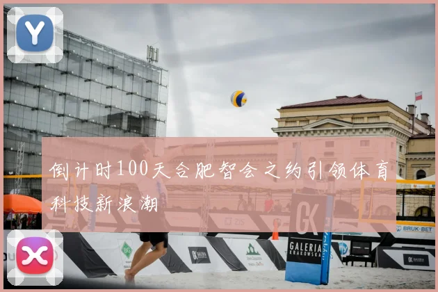 倒计时100天合肥智会之约引领体育科技新浪潮