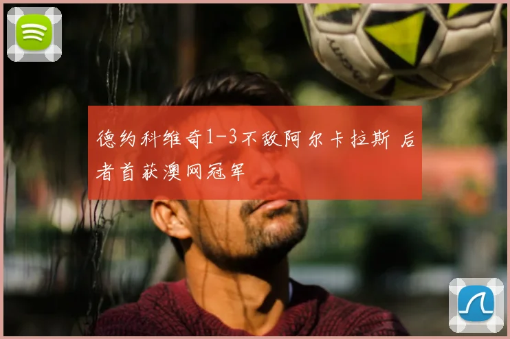 德约科维奇1-3不敌阿尔卡拉斯 后者首获澳网冠军