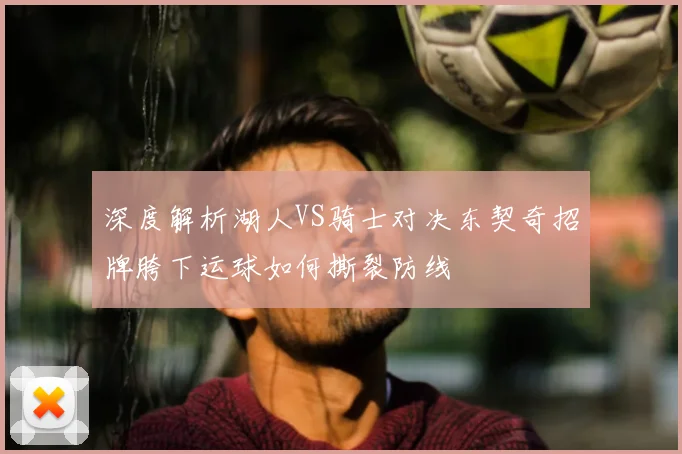 深度解析湖人VS骑士对决东契奇招牌胯下运球如何撕裂防线