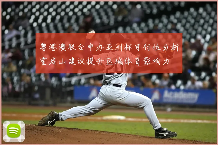 粤港澳联合申办亚洲杯可行性分析霍启山建议提升区域体育影响力