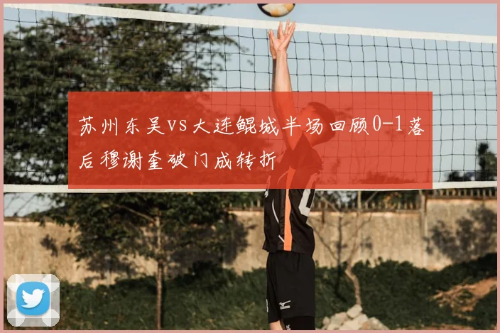 苏州东吴vs大连鲲城半场回顾0-1落后穆谢奎破门成转折