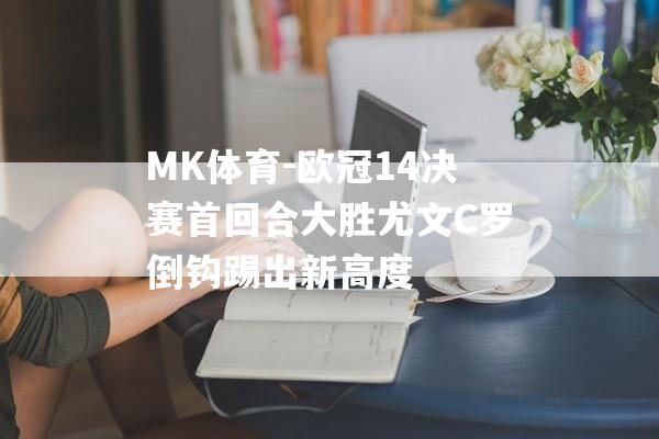 MK体育-欧冠14决赛首回合大胜尤文C罗倒钩踢出新高度