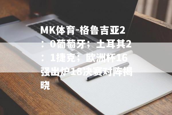 MK体育-格鲁吉亚2：0葡萄牙；土耳其2：1捷克；欧洲杯16强出炉18决赛对阵揭晓