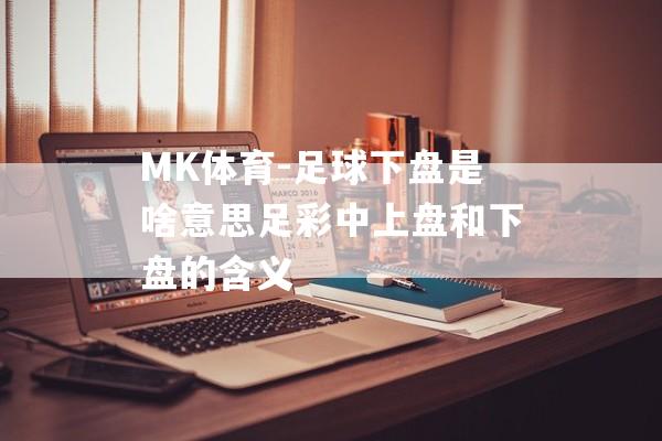 MK体育-足球下盘是啥意思足彩中上盘和下盘的含义