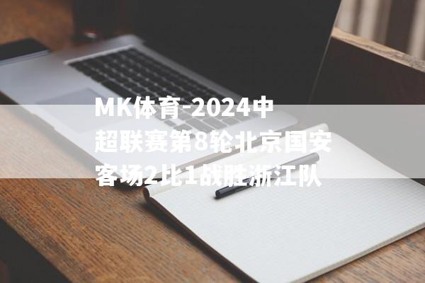 MK体育-2024中超联赛第8轮北京国安客场2比1战胜浙江队