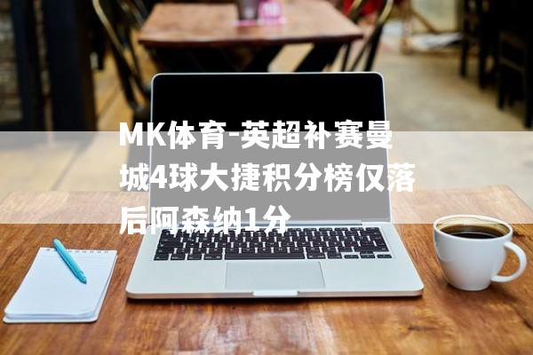 MK体育-英超补赛曼城4球大捷积分榜仅落后阿森纳1分