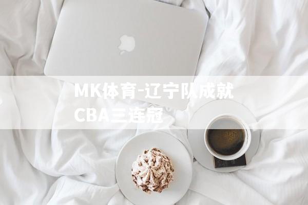 MK体育-辽宁队成就CBA三连冠