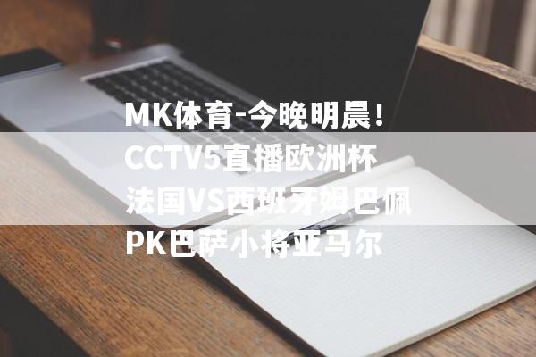 MK体育-今晚明晨！CCTV5直播欧洲杯法国VS西班牙姆巴佩PK巴萨小将亚马尔