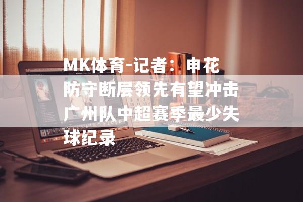 MK体育-记者：申花防守断层领先有望冲击广州队中超赛季最少失球纪录