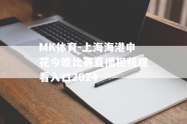 MK体育-上海海港申花今晚比赛直播视频观看入口2024